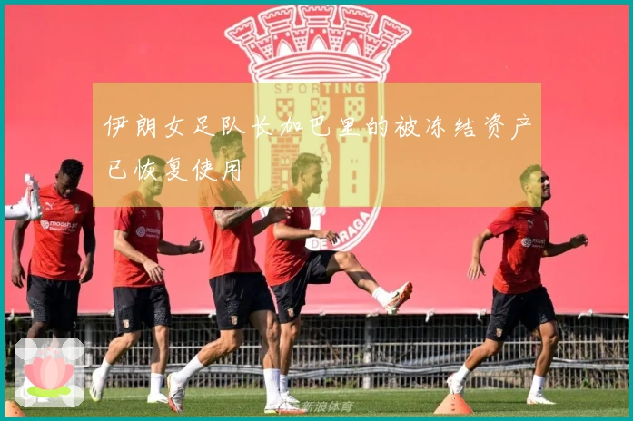 伊朗女足队长加巴里的被冻结资产已恢复使用