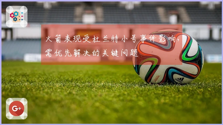 火箭表现受杜兰特小号事件影响，需优先解决的关键问题