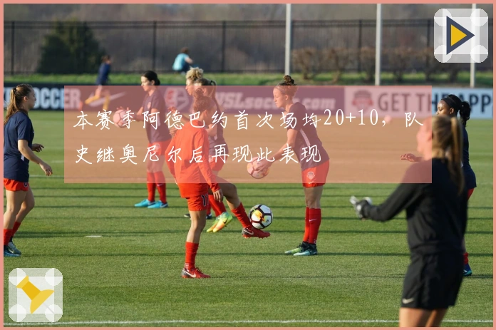 本赛季阿德巴约首次场均20+10，队史继奥尼尔后再现此表现