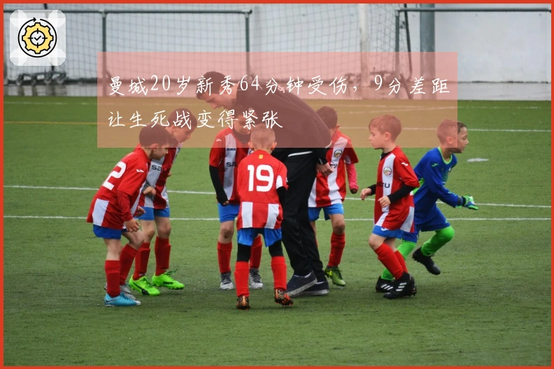曼城20岁新秀64分钟受伤，9分差距让生死战变得紧张