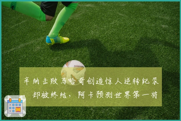 辛纳击败马哈奇创造惊人逆转纪录，却被终结，阿卡预测世界第一将迅速失去位置