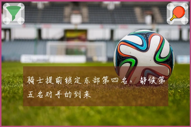 骑士提前锁定东部第四名，静候第五名对手的到来