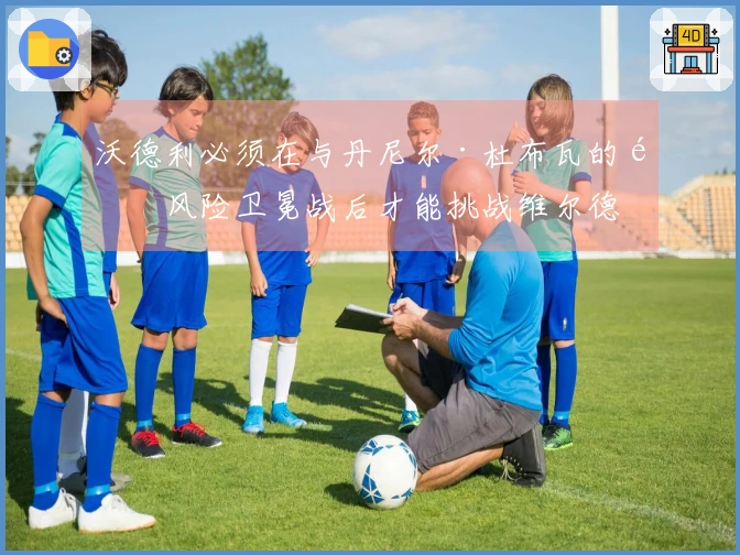 沃德利必须在与丹尼尔·杜布瓦的高风险卫冕战后才能挑战维尔德