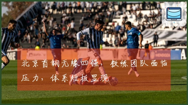 北京首钢无缘四强,教练团队面临压力,体系短板显现