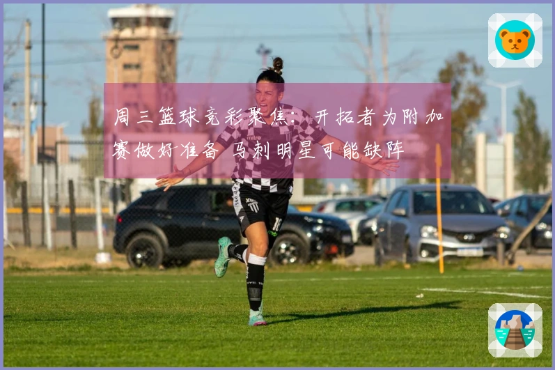 周三篮球竞彩聚焦:开拓者为附加赛做好准备 马刺明星可能缺阵