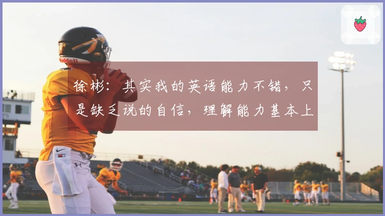 徐彬：其实我的英语能力不错，只是缺乏说的自信，理解能力基本上没问题