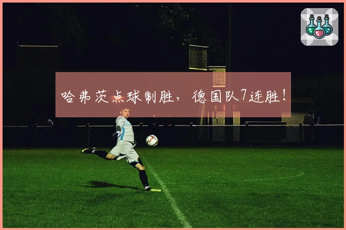哈弗茨点球制胜，德国队7连胜！