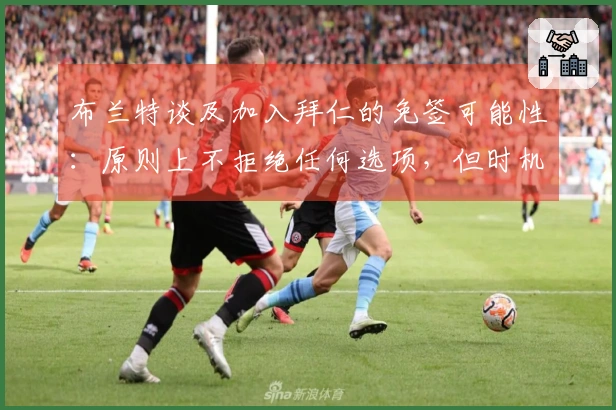 布兰特谈及加入拜仁的免签可能性：原则上不拒绝任何选项，但时机尚早。