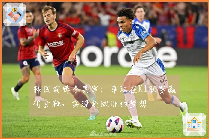 韩国前锋李昊宰：争取在K1联赛赢得金靴，实现赴欧洲的梦想