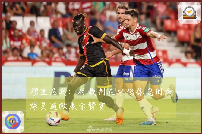 穆里尼奥：对裁判在中场休息时向球员道歉表示赞赏