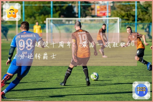 科比退役十周年：最后一战狂砍60分逆转爵士