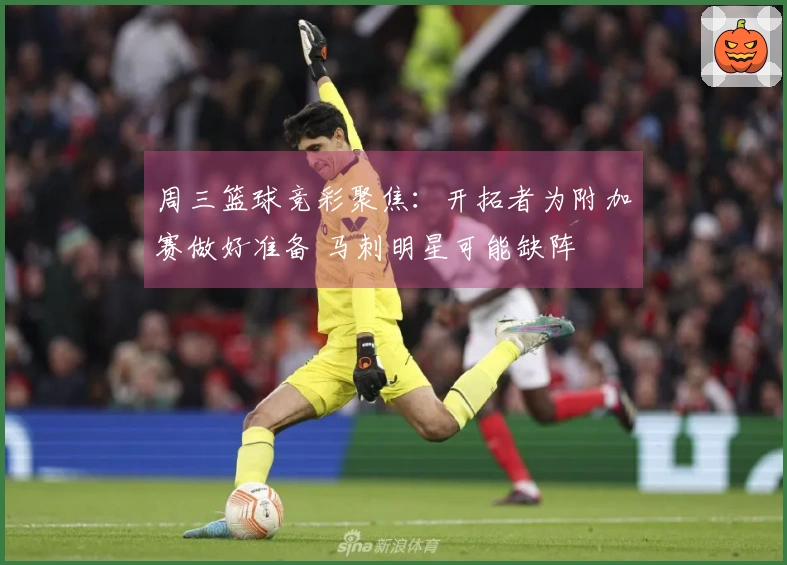 周三篮球竞彩聚焦：开拓者为附加赛做好准备 马刺明星可能缺阵