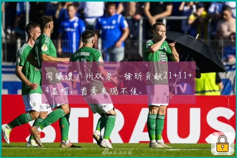 同曦遭广州双杀，徐昕贡献21+11+4盖帽，首秀表现不佳。