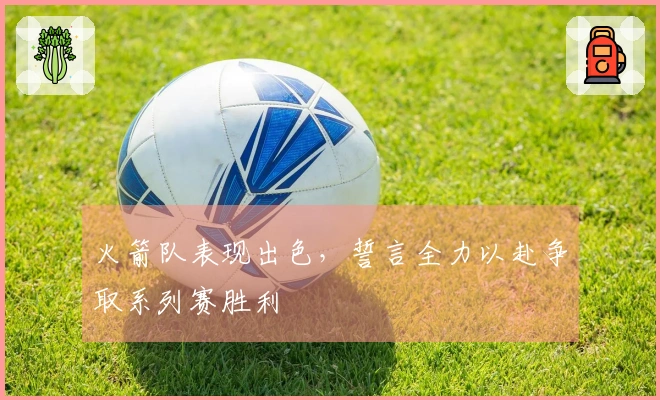 火箭队表现出色，誓言全力以赴争取系列赛胜利