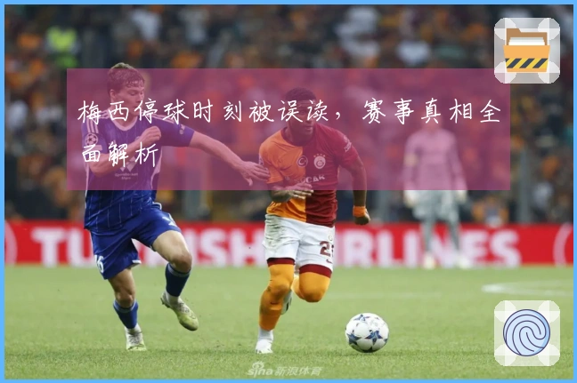 梅西停球时刻被误读，赛事真相全面解析