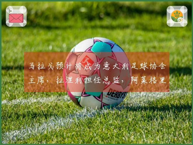 马拉戈预计将成为意大利足球协会主席，拉涅利担任总监，阿莱格里执教国家队