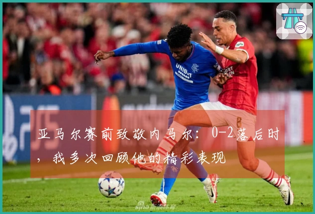 亚马尔赛前致敬内马尔：0-2落后时，我多次回顾他的精彩表现