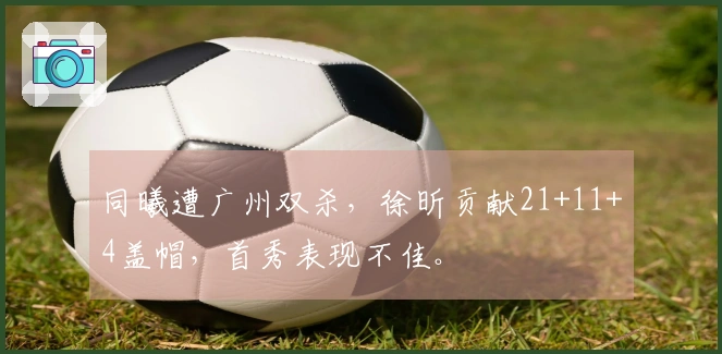 同曦遭广州双杀，徐昕贡献21+11+4盖帽，首秀表现不佳。