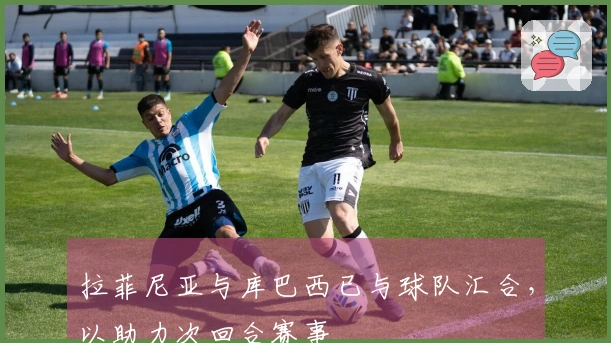 拉菲尼亚与库巴西已与球队汇合，以助力次回合赛事