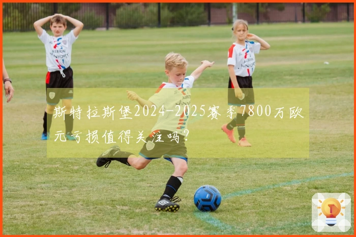 斯特拉斯堡2024-2025赛季7800万欧元亏损值得关注吗？