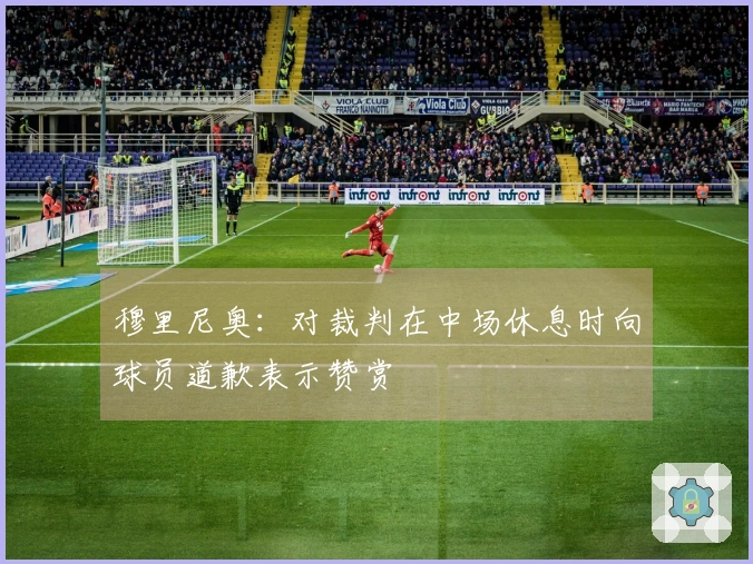 穆里尼奥：对裁判在中场休息时向球员道歉表示赞赏