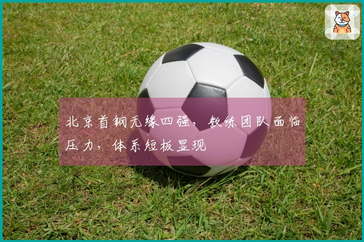 北京首钢无缘四强，教练团队面临压力，体系短板显现