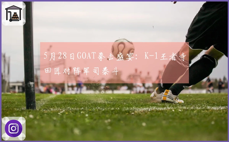 5月28日GOAT拳击盛宴：K-1王者寺田匠对阵军司泰斗