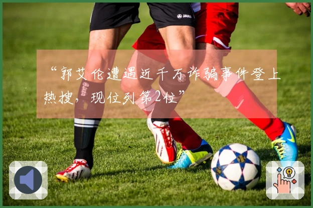 “郭艾伦遭遇近千万诈骗事件登上热搜，现位列第2位”
