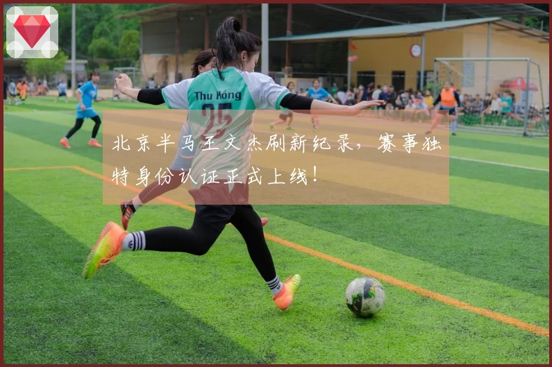 北京半马王文杰刷新纪录，赛事独特身份认证正式上线！