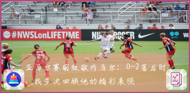 亚马尔赛前致敬内马尔：0-2落后时，我多次回顾他的精彩表现