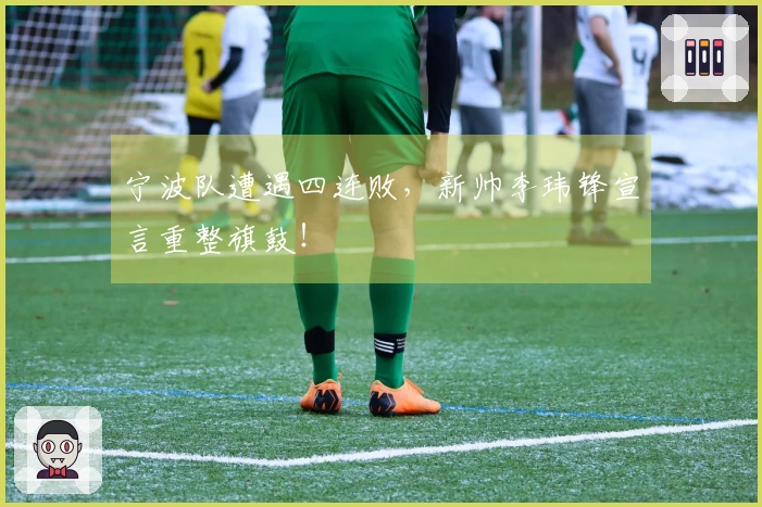 宁波队遭遇四连败，新帅李玮锋宣言重整旗鼓！