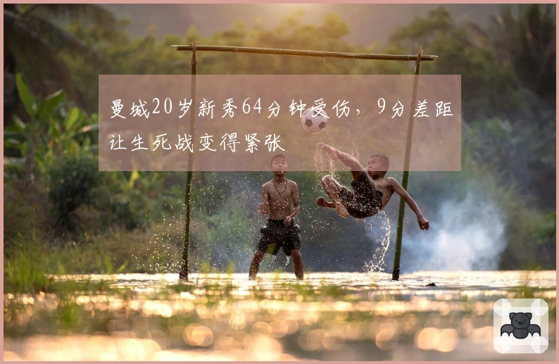 曼城20岁新秀64分钟受伤，9分差距让生死战变得紧张