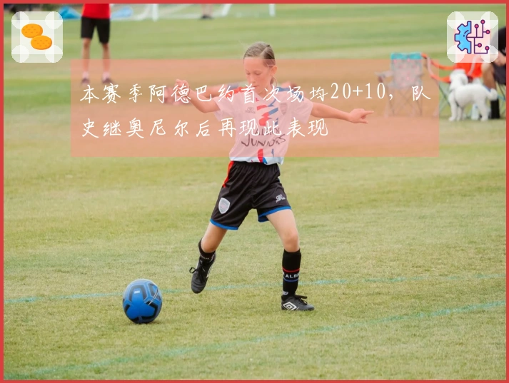 本赛季阿德巴约首次场均20+10，队史继奥尼尔后再现此表现