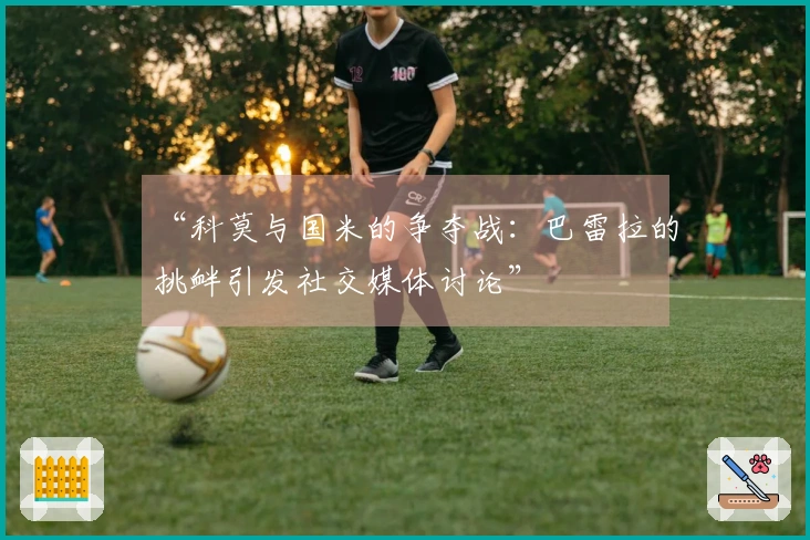 “科莫与国米的争夺战：巴雷拉的挑衅引发社交媒体讨论”