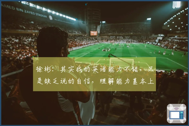 徐彬：其实我的英语能力不错，只是缺乏说的自信，理解能力基本上没问题