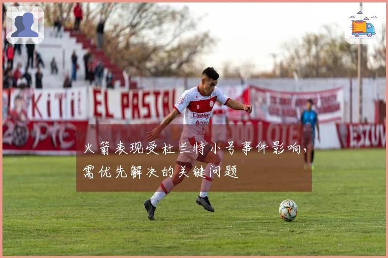 火箭表现受杜兰特小号事件影响，需优先解决的关键问题