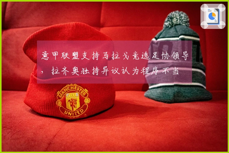 意甲联盟支持马拉戈竞选足协领导，拉齐奥独持异议认为程序不当